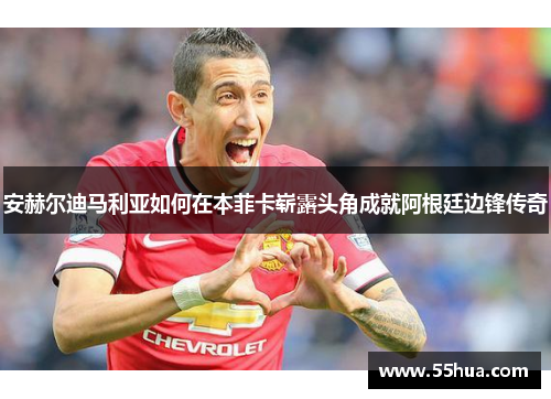 安赫尔迪马利亚如何在本菲卡崭露头角成就阿根廷边锋传奇