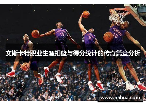文斯卡特职业生涯扣篮与得分统计的传奇篇章分析