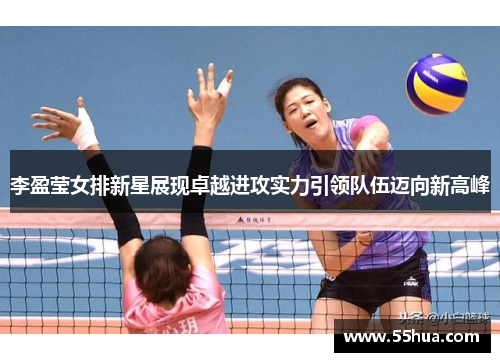 李盈莹女排新星展现卓越进攻实力引领队伍迈向新高峰