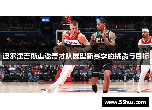 波尔津吉斯重返奇才队展望新赛季的挑战与目标