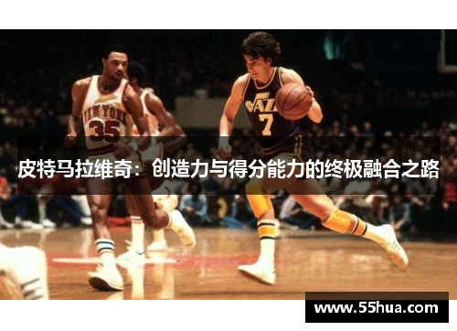 皮特马拉维奇：创造力与得分能力的终极融合之路