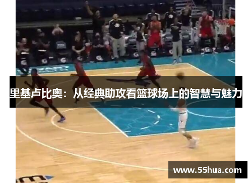 里基卢比奥：从经典助攻看篮球场上的智慧与魅力
