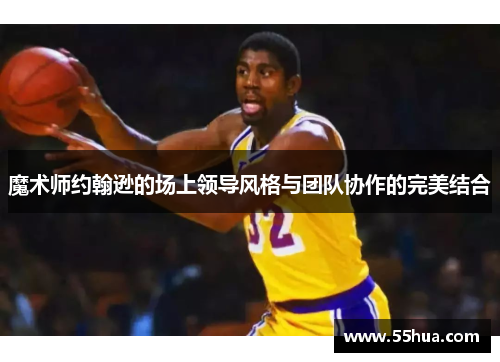 魔术师约翰逊的场上领导风格与团队协作的完美结合