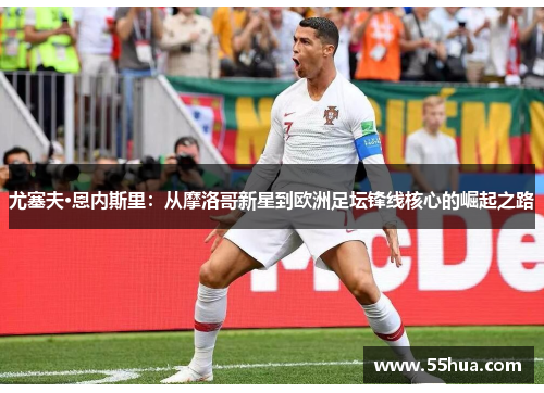 尤塞夫·恩内斯里：从摩洛哥新星到欧洲足坛锋线核心的崛起之路