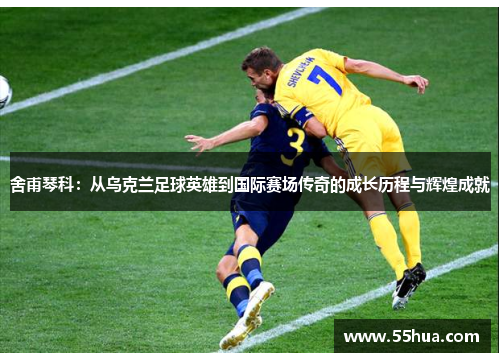 舍甫琴科：从乌克兰足球英雄到国际赛场传奇的成长历程与辉煌成就