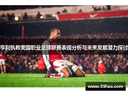 亨利执教美国职业足球联赛表现分析与未来发展潜力探讨