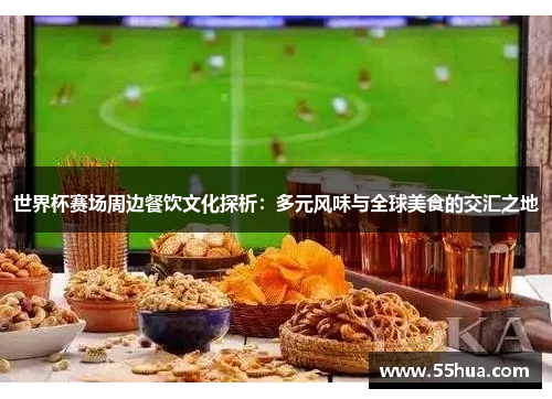 世界杯赛场周边餐饮文化探析：多元风味与全球美食的交汇之地