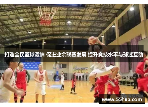 打造全民篮球激情 促进业余联赛发展 提升竞技水平与球迷互动