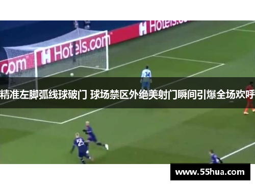 精准左脚弧线球破门 球场禁区外绝美射门瞬间引爆全场欢呼