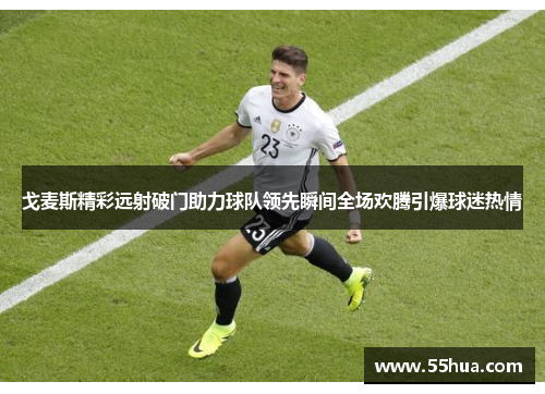 戈麦斯精彩远射破门助力球队领先瞬间全场欢腾引爆球迷热情