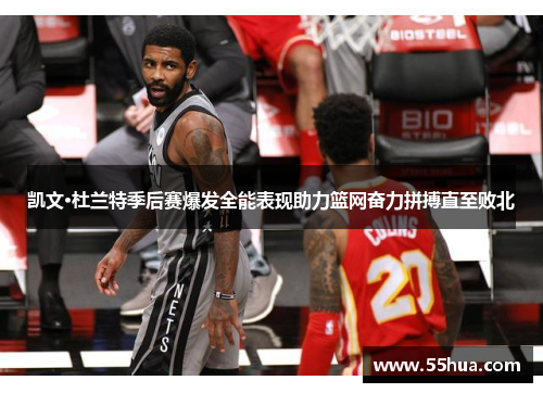 凯文·杜兰特季后赛爆发全能表现助力篮网奋力拼搏直至败北