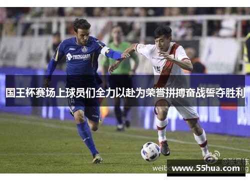 国王杯赛场上球员们全力以赴为荣誉拼搏奋战誓夺胜利