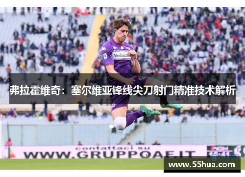 弗拉霍维奇：塞尔维亚锋线尖刀射门精准技术解析