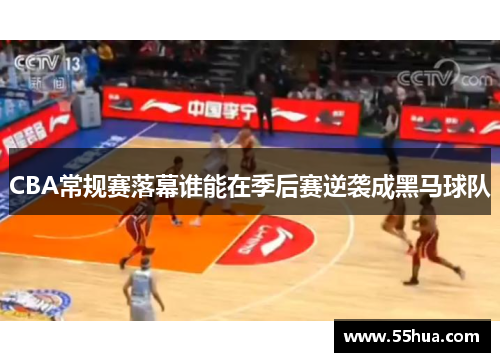 CBA常规赛落幕谁能在季后赛逆袭成黑马球队