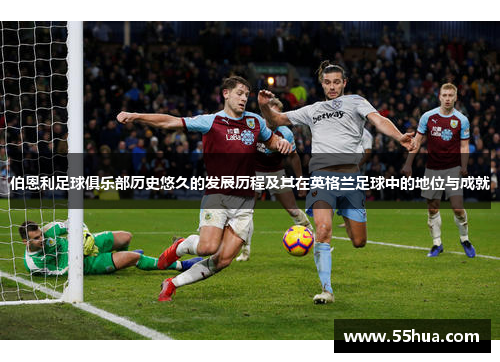 伯恩利足球俱乐部历史悠久的发展历程及其在英格兰足球中的地位与成就