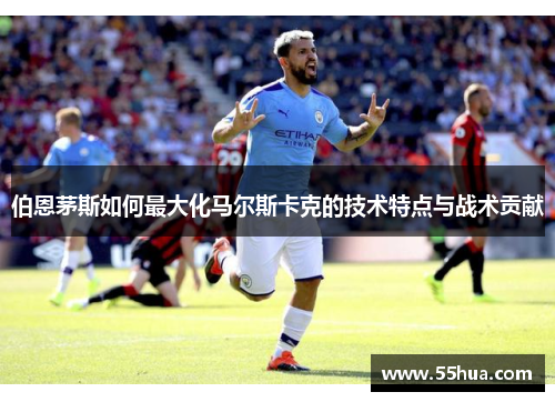 伯恩茅斯如何最大化马尔斯卡克的技术特点与战术贡献