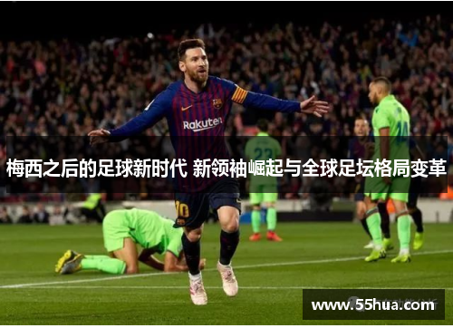 梅西之后的足球新时代 新领袖崛起与全球足坛格局变革