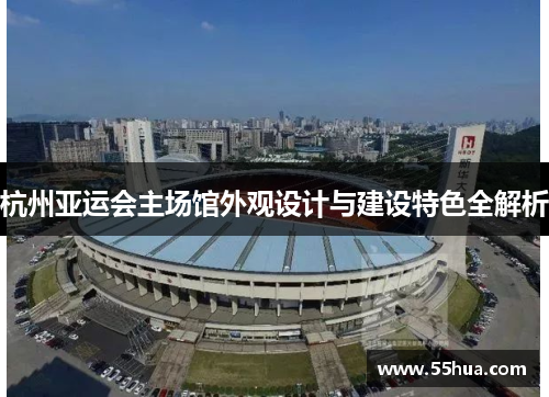 杭州亚运会主场馆外观设计与建设特色全解析