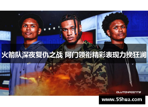 火箭队深夜复仇之战 阿门领衔精彩表现力挽狂澜