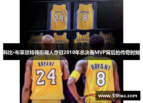 科比·布莱恩特领衔湖人夺冠2010年总决赛MVP背后的传奇时刻