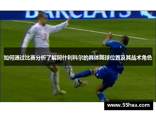 如何通过比赛分析了解阿什利科尔的具体踢球位置及其战术角色