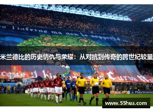 米兰德比的历史情仇与荣耀：从对抗到传奇的跨世纪较量