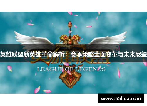 英雄联盟新英雄革命解析:赛季策略全面变革与未来展望 英雄联盟新英雄革命解析:赛季策略全面变革与未来展望