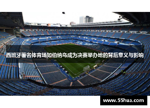 西班牙著名体育场如伯纳乌成为决赛举办地的背后意义与影响