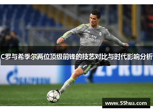 C罗与希季尔两位顶级前锋的技艺对比与时代影响分析