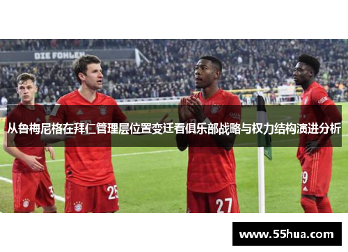 从鲁梅尼格在拜仁管理层位置变迁看俱乐部战略与权力结构演进分析