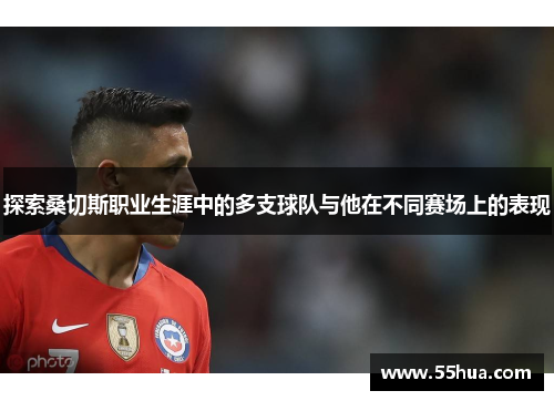 探索桑切斯职业生涯中的多支球队与他在不同赛场上的表现