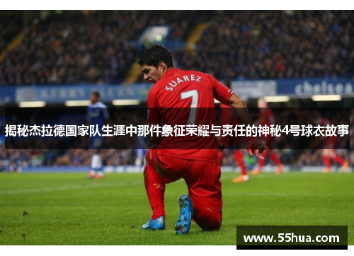 揭秘杰拉德国家队生涯中那件象征荣耀与责任的神秘4号球衣故事 揭秘杰拉德国家队生涯中那件象征荣耀与责任的神秘4号球衣故事