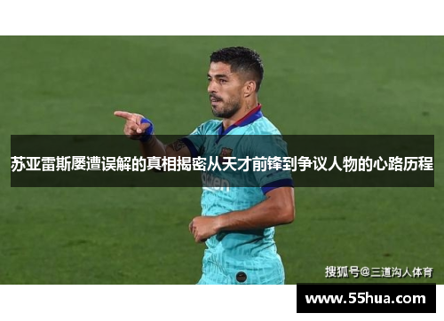苏亚雷斯屡遭误解的真相揭密从天才前锋到争议人物的心路历程
