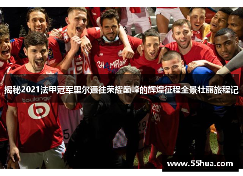 揭秘2021法甲冠军里尔通往荣耀巅峰的辉煌征程全景壮丽旅程记 揭秘2021法甲冠军里尔通往荣耀巅峰的辉煌征程全景壮丽旅程记