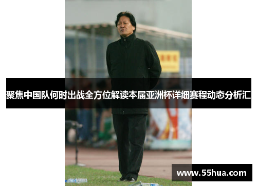 聚焦中国队何时出战全方位解读本届亚洲杯详细赛程动态分析汇