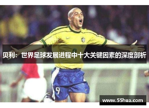 贝利：世界足球发展进程中十大关键因素的深度剖析