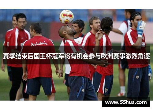 赛季结束后国王杯冠军将有机会参与欧洲赛事激烈角逐