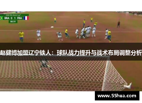 赵健博加盟辽宁铁人:球队战力提升与战术布局调整分析 赵健博加盟辽宁铁人:球队战力提升与战术布局调整分析