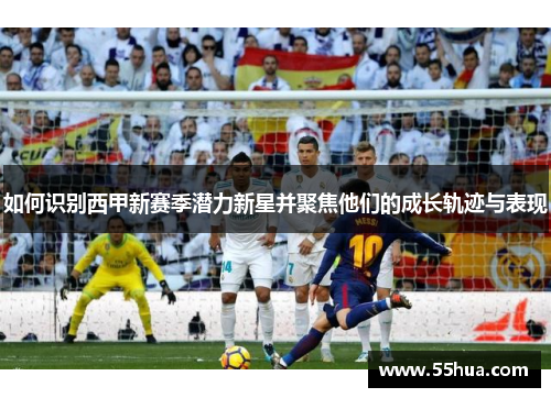 如何识别西甲新赛季潜力新星并聚焦他们的成长轨迹与表现