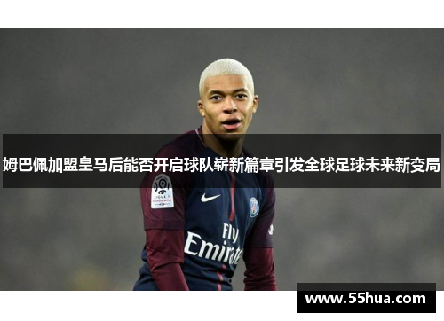 姆巴佩加盟皇马后能否开启球队崭新篇章引发全球足球未来新变局