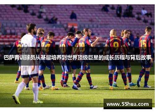 巴萨青训球员从基层培养到世界顶级巨星的成长历程与背后故事