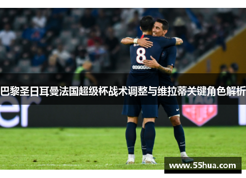 巴黎圣日耳曼法国超级杯战术调整与维拉蒂关键角色解析