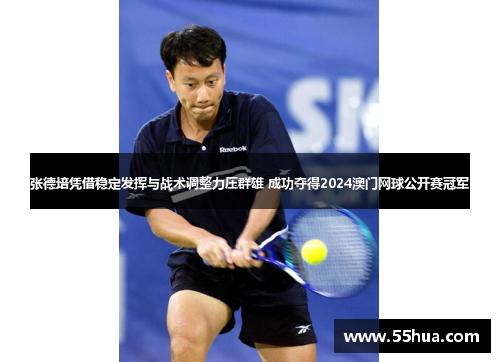 张德培凭借稳定发挥与战术调整力压群雄 成功夺得2024澳门网球公开赛冠军