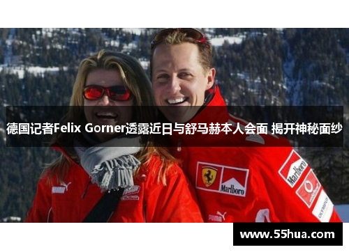 德国记者Felix Gorner透露近日与舒马赫本人会面 揭开神秘面纱