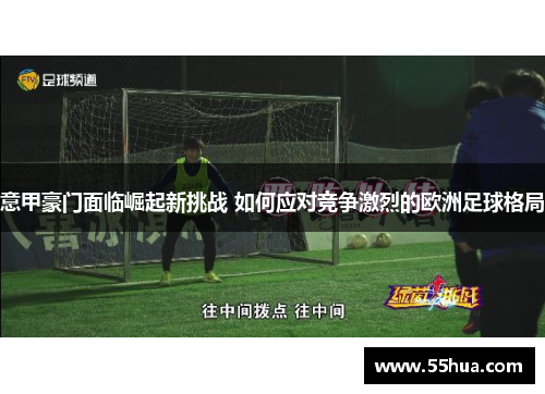 意甲豪门面临崛起新挑战 如何应对竞争激烈的欧洲足球格局