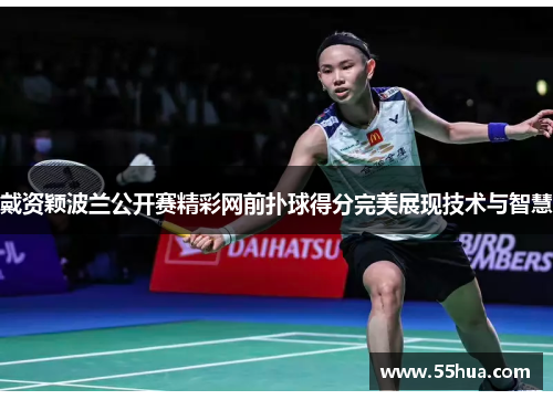 戴资颖波兰公开赛精彩网前扑球得分完美展现技术与智慧 戴资颖波兰公开赛精彩网前扑球得分完美展现技术与智慧