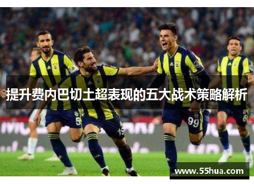 提升费内巴切土超表现的五大战术策略解析 提升费内巴切土超表现的五大战术策略解析