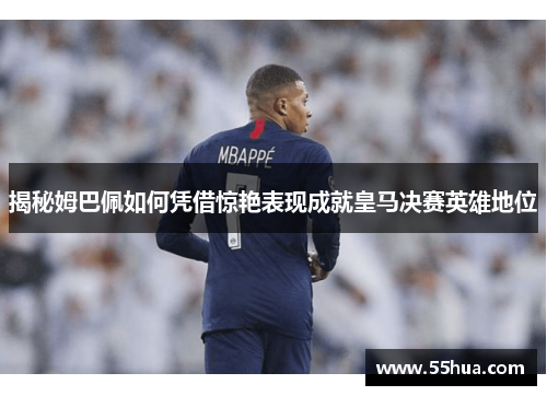 揭秘姆巴佩如何凭借惊艳表现成就皇马决赛英雄地位 揭秘姆巴佩如何凭借惊艳表现成就皇马决赛英雄地位