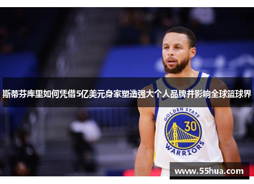 斯蒂芬库里如何凭借5亿美元身家塑造强大个人品牌并影响全球篮球界