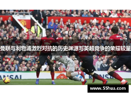 曼联与利物浦激烈对抗的历史渊源与英超竞争的荣耀较量